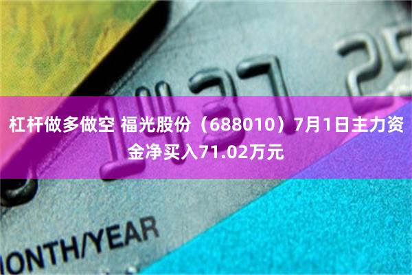 杠杆做多做空 福光股份（688010）7月1日主力资金净买入71.02万元