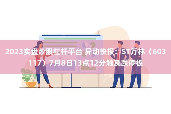 2023实盘炒股杠杆平台 异动快报：ST万林（603117）7月8日13点12分触及跌停板