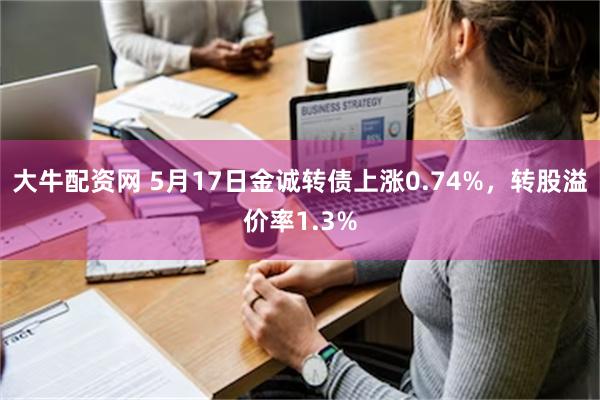 大牛配资网 5月17日金诚转债上涨0.74%，转股溢价率