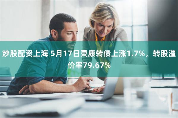 炒股配资上海 5月17日灵康转债上涨1.7%，转股溢价率79.67%