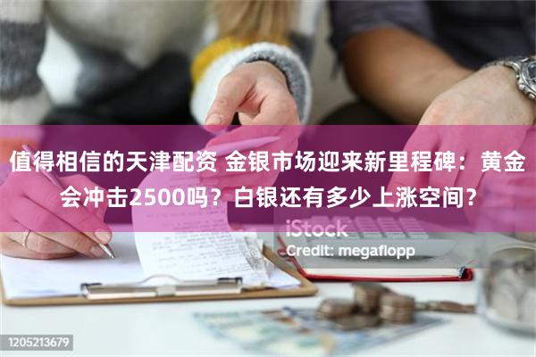 值得相信的天津配资 金银市场迎来新里程碑：黄金会冲击25