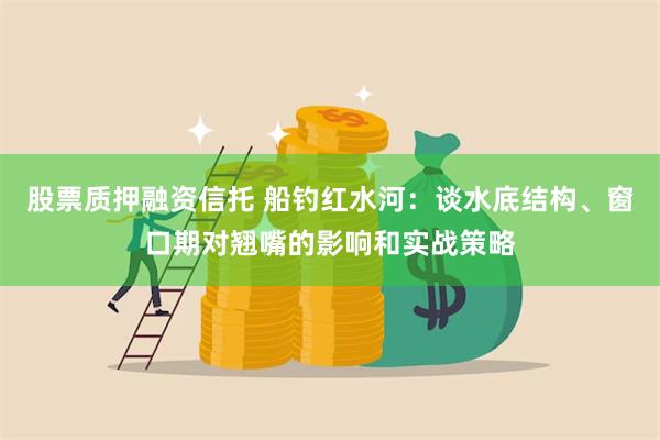 股票质押融资信托 船钓红水河：谈水底结构、窗口期对翘嘴的影响和实战策略