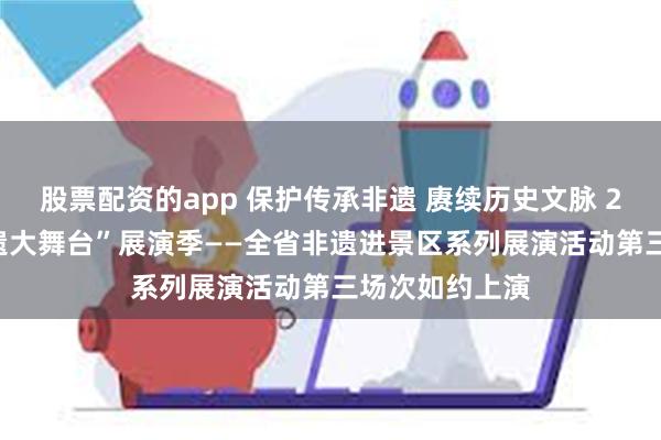 股票配资的app 保护传承非遗 赓续历史文脉 2024“甘肃非遗大舞台”展演季——全省非遗进景区系列展演活动第三场次如约上演