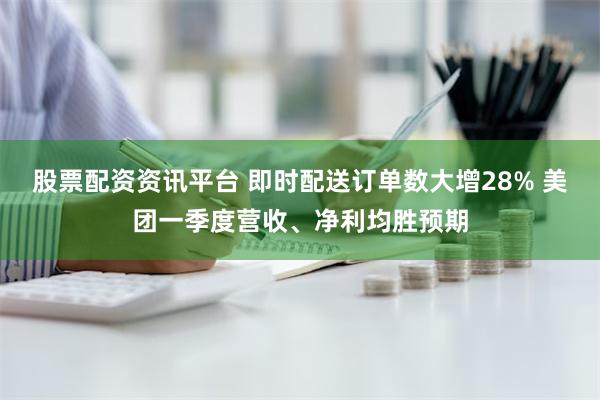 股票配资资讯平台 即时配送订单数大增28% 美团一季度营