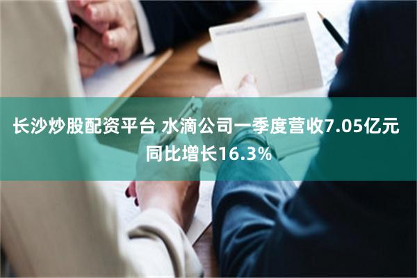 长沙炒股配资平台 水滴公司一季度营收7.05亿元 同比增长16.3%