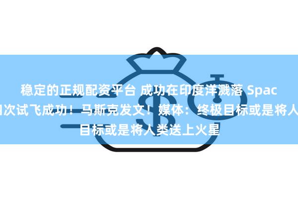 稳定的正规配资平台 成功在印度洋溅落 SpaceX星舰第四次试飞成功！马斯克发文！媒体：终极目标或是将人类送上火星