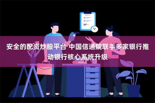 安全的配资炒股平台 中国信通院联手多家银行推动银行核心系统升级