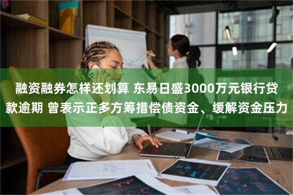 融资融券怎样还划算 东易日盛3000万元银行贷款逾期 曾