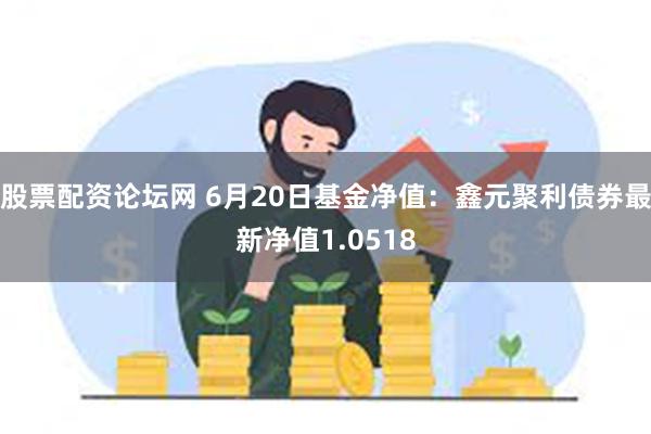 股票配资论坛网 6月20日基金净值：鑫元聚利债券最新净值