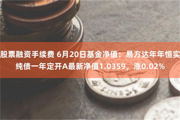 股票融资手续费 6月20日基金净值：易方达年年恒实纯债一