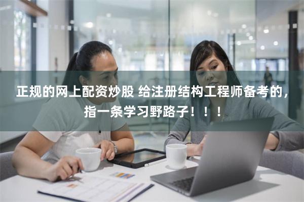 正规的网上配资炒股 给注册结构工程师备考的，指一条学习野路子！！！