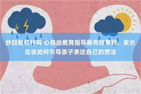 炒股能杠杆吗 心自由教育指导服务效果好，家长应该如何引导孩子表达自己的想法