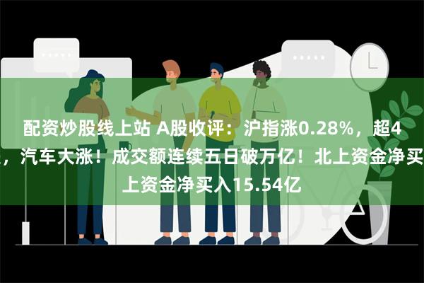 配资炒股线上站 A股收评：沪指涨0.28%，超4300股下跌，汽车大涨！成交额连续五日破万亿！北上资金净买入15.54亿