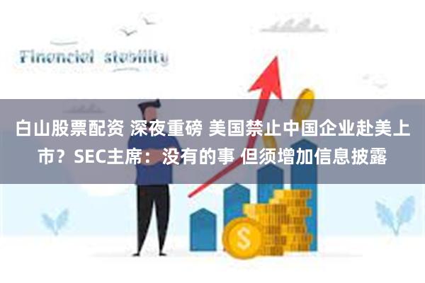 白山股票配资 深夜重磅 美国禁止中国企业赴美上市？SEC