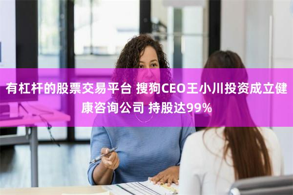 有杠杆的股票交易平台 搜狗CEO王小川投资成立健康咨询公