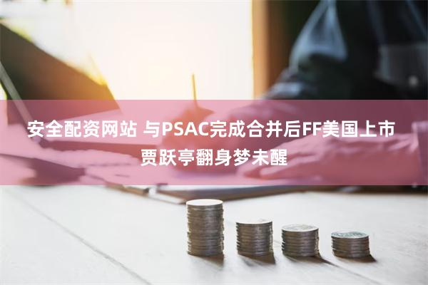 安全配资网站 与PSAC完成合并后FF美国上市 贾跃亭翻