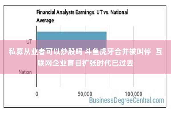 私募从业者可以炒股吗 斗鱼虎牙合并被叫停  互联网企业盲目扩张时代已过去