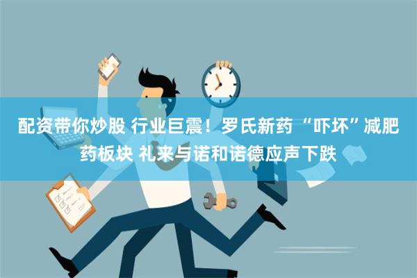 配资带你炒股 行业巨震！罗氏新药 “吓坏”减肥药板块 礼来与诺和诺德应声下跌