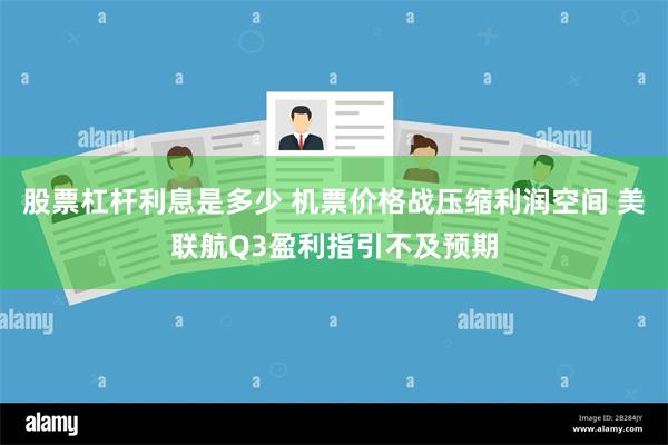 股票杠杆利息是多少 机票价格战压缩利润空间 美联航Q3盈利指引不及预期