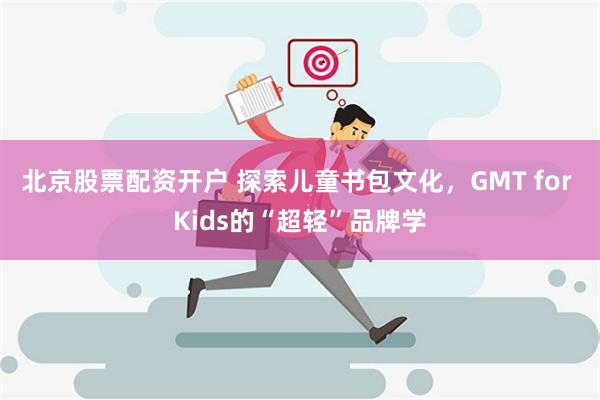 北京股票配资开户 探索儿童书包文化，GMT for Kids的“超轻”品牌学