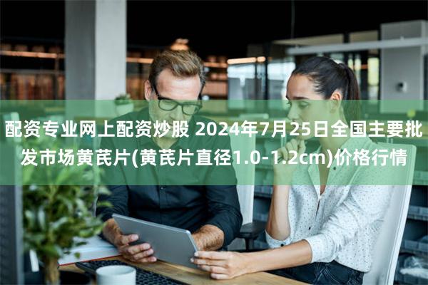 配资专业网上配资炒股 2024年7月25日全国主要批发市场黄芪片(黄芪片直径1.0-1.2cm)价格行情