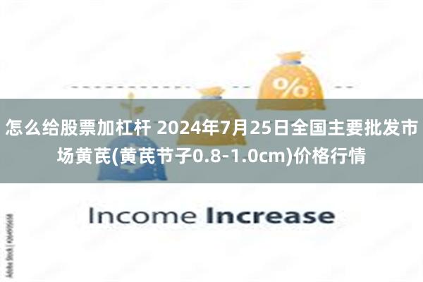 怎么给股票加杠杆 2024年7月25日全国主要批发市场黄芪(黄芪节子0.8-1.0cm)价格行情