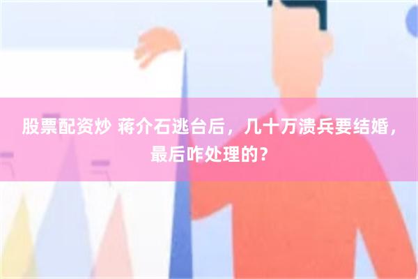 股票配资炒 蒋介石逃台后，几十万溃兵要结婚，最后咋处理的？