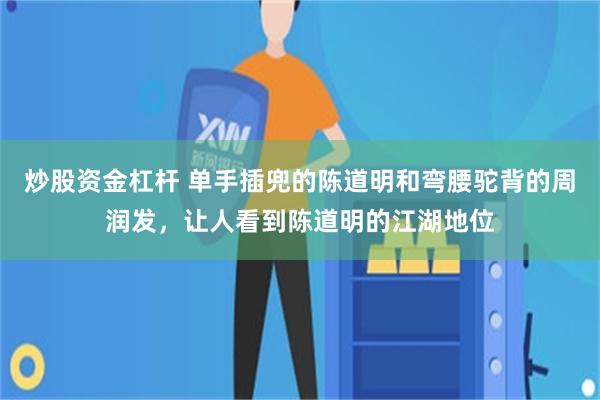 炒股资金杠杆 单手插兜的陈道明和弯腰驼背的周润发，让人看到陈道明的江湖地位