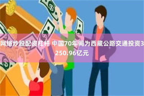 网络炒股配资杠杆 中国70年间为西藏公路交通投资3250