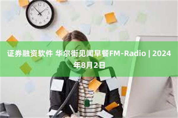 证券融资软件 华尔街见闻早餐FM-Radio | 2024年8月2日