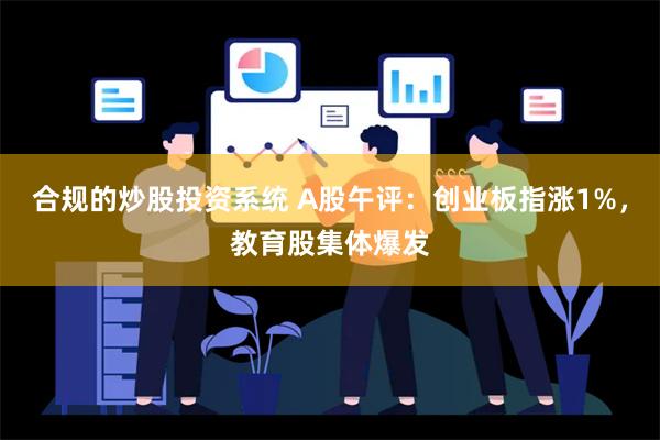 合规的炒股投资系统 A股午评：创业板指涨1%，教育股集体