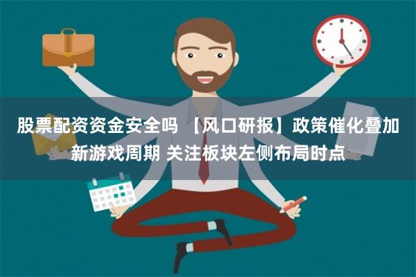 股票配资资金安全吗 【风口研报】政策催化叠加新游戏周期 