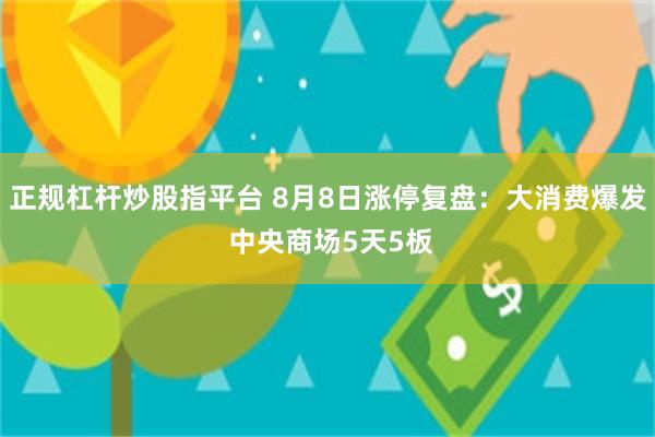 正规杠杆炒股指平台 8月8日涨停复盘：大消费爆发 中央商场5天5板