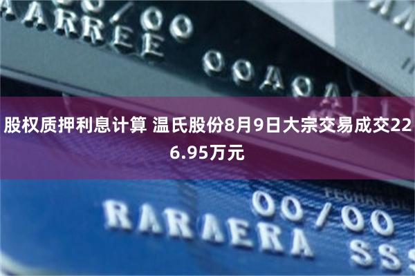 股权质押利息计算 温氏股份8月9日大宗交易成交226.95万元