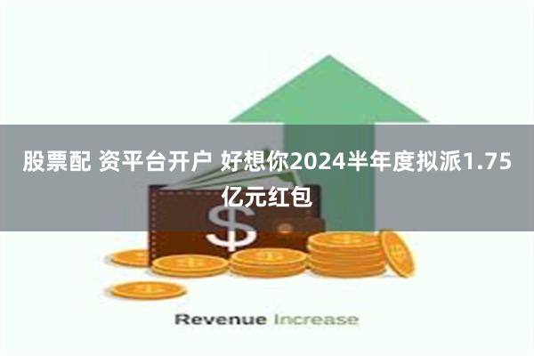 股票配 资平台开户 好想你2024半年度拟派1.75亿元红包