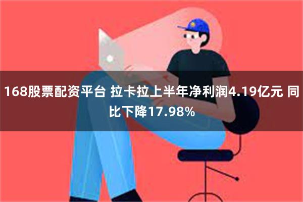 168股票配资平台 拉卡拉上半年净利润4.19亿元 同比下降17.98%