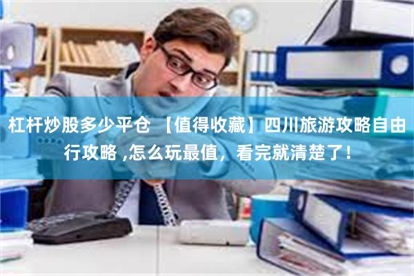 杠杆炒股多少平仓 【值得收藏】四川旅游攻略自由行攻略 ,怎么玩最值，看完就清楚了！