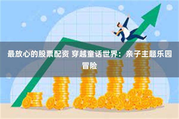 最放心的股票配资 穿越童话世界：亲子主题乐园冒险