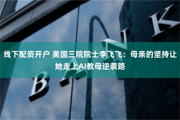 线下配资开户 美国三院院士李飞飞：母亲的坚持让她走上AI教母逆袭路