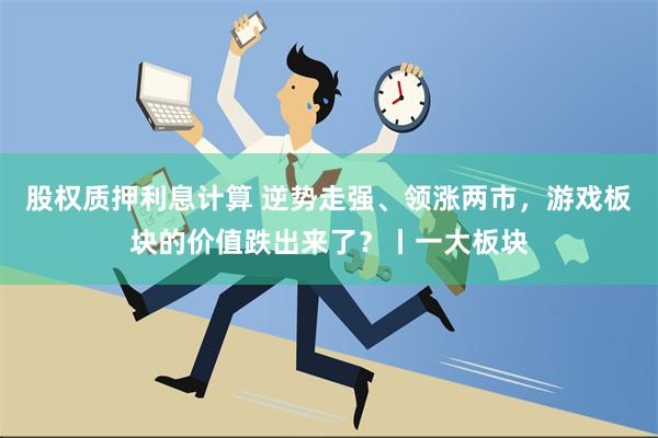 股权质押利息计算 逆势走强、领涨两市，游戏板块的价值跌出