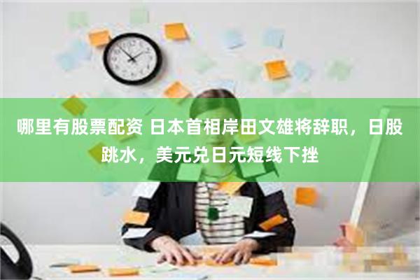 哪里有股票配资 日本首相岸田文雄将辞职，日股跳水，美元兑日元短线下挫