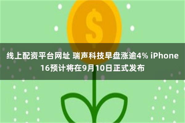 线上配资平台网址 瑞声科技早盘涨逾4% iPhone16预计将在9月10日正式发布