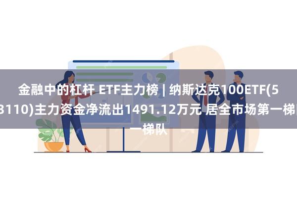 金融中的杠杆 ETF主力榜 | 纳斯达克100ETF(513110)主力资金净流出1491.12万元 居全市场第一梯队