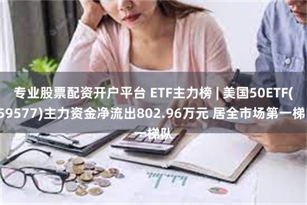 专业股票配资开户平台 ETF主力榜 | 美国50ETF(