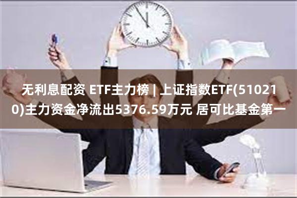 无利息配资 ETF主力榜 | 上证指数ETF(510210)主力资金净流出5376.59万元 居可比基金第一