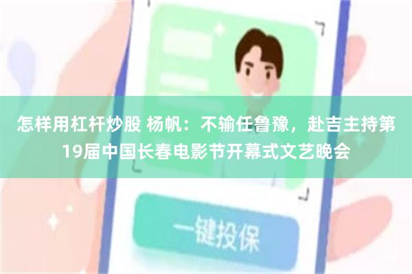 怎样用杠杆炒股 杨帆：不输任鲁豫，赴吉主持第19届中国长