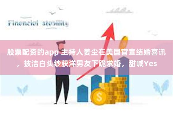 股票配资的app 主持人姜尘在美国官宣结婚喜讯，披洁白头