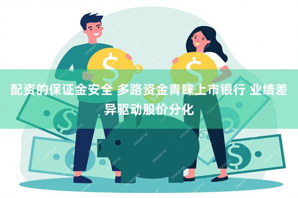 配资的保证金安全 多路资金青睐上市银行 业绩差异驱动股价分化