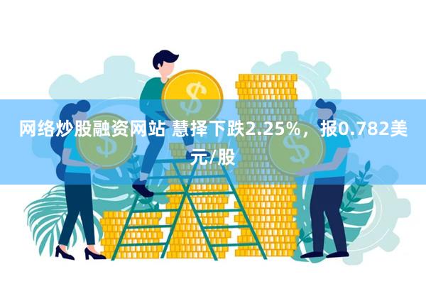 网络炒股融资网站 慧择下跌2.25%，报0.782美元/股