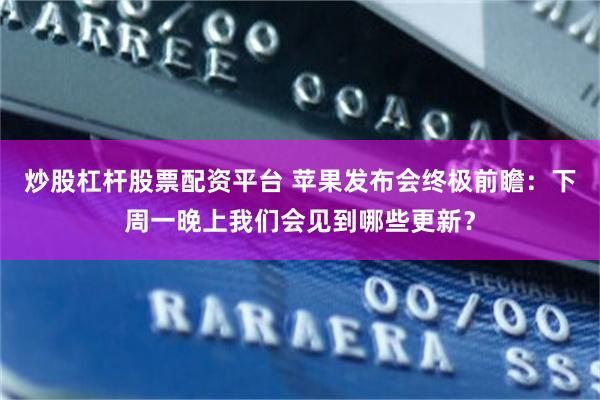 炒股杠杆股票配资平台 苹果发布会终极前瞻：下周一晚上我们会见到哪些更新？